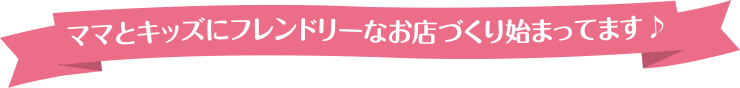 ママとキッズにフレンドリーなお店づくり始まってます♪