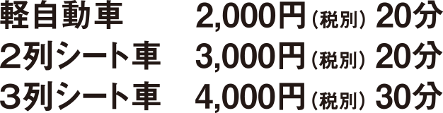 軽自動車2,000円（税別）20分、2列シート車3,000円（税別）20分、3列シート車4,000円（税別）30分