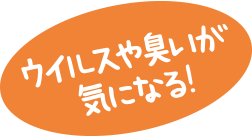 ウイルスや臭いが気になる！