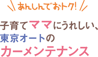 あんしんでおトク！子育てママにうれしい、東京オートのカーメンテナンス