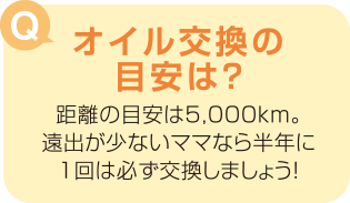 オイル交換の目安は? 距離の目安は5,000km。遠出が少ないママなら半年に 1回は必ず交換しましょう!