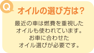 オイルの選び方は?最近の車は燃費を重視した オイルも使われています。お車に合わせたオイル選びが必要です。