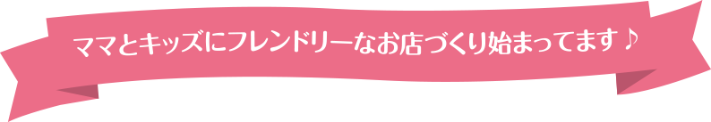 ママとキッズにフレンドリーなお店づくり始まってます♪