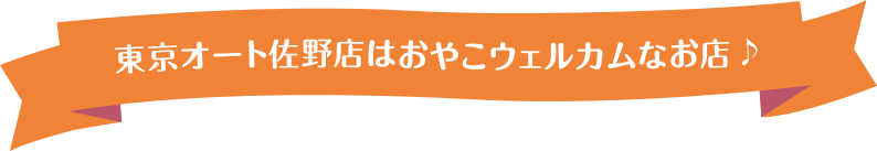 東京オート佐野店はおやこウェルカムなお店♪