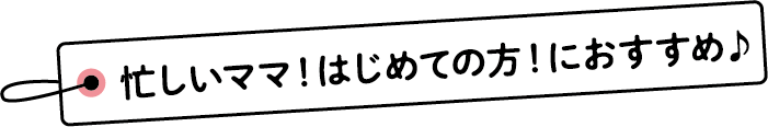 忙しいママ！はじめての方！におすすめ♪