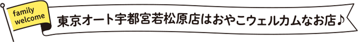 東京オート宇都宮若松原店はおやこウェルカムなお店♪