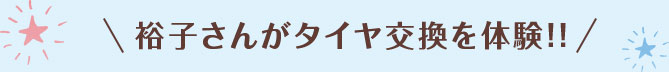 裕子さんがタイヤ交換を体験!