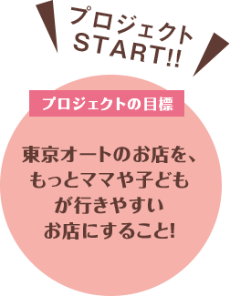 東京オートのお店を、もっとママや子どもが行きやすいお店にすること！