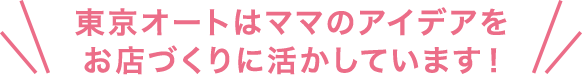 東京オートはママのアイデアをお店づくりに活かしています！