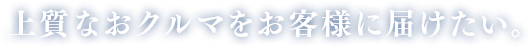 上質なおクルマをお客様に届けたい。