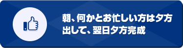 朝、何かとお忙しい方は夕方出して、翌日夕方完成