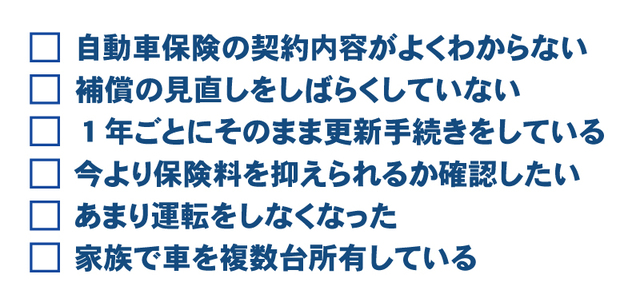 今より保険料を抑えられるか確認したい。あまり運転をしなくなった。家族で車を複数台所有している。自動車保険の契約内容がよくわからない。 補償の見直しをしばらくしていない 。１年ごとにそのまま更新手続きをしている。